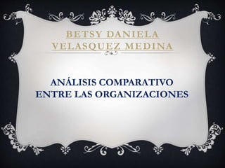 BETSY DANIELA
VELASQUEZ MEDINA
ANÁLISIS COMPARATIVO
ENTRE LAS ORGANIZACIONES
 