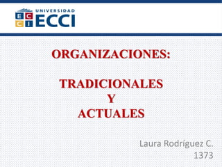 ORGANIZACIONES:
TRADICIONALES
Y
ACTUALES
Laura Rodríguez C.
1373
 