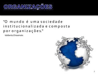 2
Idalberto Chiavenato
"O m u n d o é u m a s o c i e d a d e
i n s t i t u c i o n a l i z a d a e c o m p o s t a
p o r o r g a n i z a ç õ e s."
 