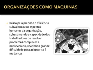 ◾ busca pela precisão e eficiência
subvalorizou os aspectos
humanos da organização,
subestimando a capacidade dos
trabalhadores de resolver
problemas complexos e
imprevisíveis, revelando grande
dificuldade para adaptar-se à
mudanças.
 