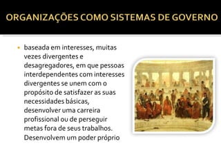 ◾ baseada em interesses, muitas
vezes divergentes e
desagregadores, em que pessoas
interdependentes com interesses
divergentes se unem com o
propósito de satisfazer as suas
necessidades básicas,
desenvolver uma carreira
profissional ou de perseguir
metas fora de seus trabalhos.
Desenvolvem um poder próprio
 