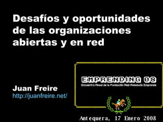 Desafíos y oportunidades de las organizaciones abiertas y en red Juan Freire http:// juanfreire.net / Antequera, 17 Enero 2008 