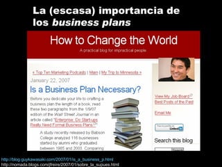 La (escasa) importancia de los  business plans http://blog.guykawasaki.com/2007/01/is_a_business_p.html http://nomada.blog...