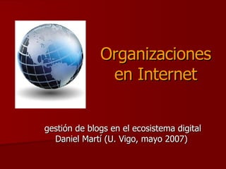 Organizaciones en Internet gestión de blogs en el ecosistema digital Daniel Martí (U. Vigo, mayo 2007)  