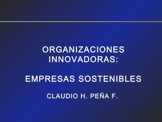 ORGANIZACIONES
INNOVADORAS:
EMPRESAS SOSTENIBLES
CLAUDIO H. PEÑA F.
 