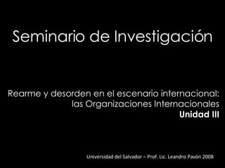 Seminario de Investigación Universidad del Salvador – Prof. Lic. Leandro Pavón 2008 Rearme y desorden en el escenario internacional:  las Organizaciones Internacionales Unidad III 