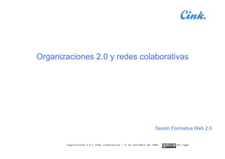 Organizaciones 2.0 y redes colaborativas




                                                                         Sesión Formativa Web 2.0


       Organizaciones 2.0 y redes colaborativas – 17 de septiembre del 2008 ‐     Roc Fages