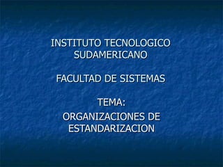 INSTITUTO TECNOLOGICO SUDAMERICANO FACULTAD DE SISTEMAS TEMA: ORGANIZACIONES DE ESTANDARIZACION 