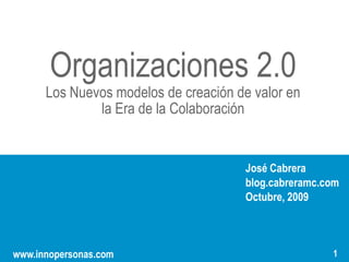 Organizaciones 2.0                “”
      Los Nuevos modelos de creación de valor en
              la Era de la Colaboración


                                      José Cabrera
                                      blog.cabreramc.com
                                      Octubre, 2009

                                             1
                                                   1
www.innopersonas.com                                   1
 