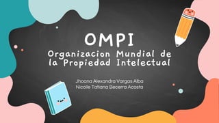 OMPI
Organizacion Mundial de
la Propiedad Intelectual
Jhoana Alexandra Vargas Alba
Nicolle Tatiana Becerra Acosta
 