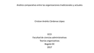 Análisis comparativo entre las organizaciones tradicionales y actuales
Cristian Andrés Cárdenas López
ECCI
Facultad de ciencias administrativas
Teorías organizativas
Bogotá DC
2017
 