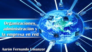 Organizaciones,Organizaciones,
administración yadministración y
la empresa en redla empresa en red
Aarón Fernando UmanzorAarón Fernando Umanzor
 