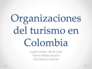 Organizaciones
del turismo en
  Colombia
   Ingrid cortes de la rosa
     Yenny Flórez acosta
     Cris Orosco arenas
 