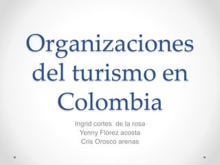 Organizaciones
del turismo en
Colombia
Ingrid cortes de la rosa
Yenny Flórez acosta
Cris Orosco arenas
 