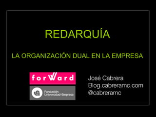 REDARQUÍA
LA ORGANIZACIÓN DUAL EN LA EMPRESA
José Cabrera
Blog.cabreramc.com
@cabreramc
 