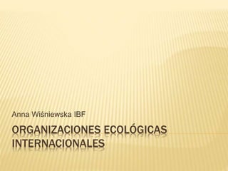 ORGANIZACIONES ECOLÓGICAS
INTERNACIONALES
Anna Wiśniewska IBF
 
