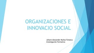 ORGANIZACIONES E
 INNOVACIO SOCIAL

       Johann Alexander Muñoz Fonseca
       Investigación Formativa
 