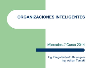 ORGANIZACIONES INTELIGENTES 
Miercoles // Curso 2014 
Ing. Diego Roberto Berenguer 
Ing. Adrian Tamaki 
 