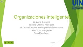 Organizaciones inteligentes
La quinta disciplina
Luciano Ordoñez Rodriguez
Lic. Administración Tecnología de la Información
Universidad Insurgentes
Plantel San Ángel
24/07/2020 1
 