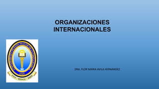 ORGANIZACIONES
INTERNACIONALES
DRA. FLOR MARIA AVILA HERNANDEZ
 