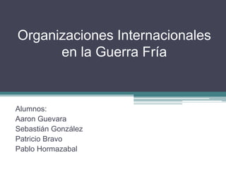Organizaciones Internacionales
en la Guerra Fría
Alumnos:
Aaron Guevara
Sebastián González
Patricio Bravo
Pablo Hormazabal
 