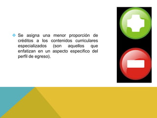  Se asigna una menor proporción de
  créditos a los contenidos curriculares
  especializados (son aquellos que
  enfatizan en un aspecto especifico del
  perfil de egreso).
 