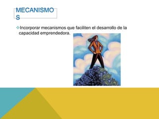 MECANISMO
S
Incorporar mecanismos que faciliten el desarrollo de la
 capacidad emprendedora.
 