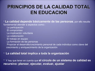PRINCIPIOS DE LA CALIDAD TOTAL EN EDUCACION *  La calidad depende básicamente de las personas , por ello resulta fundament...