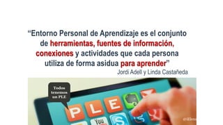 “Entorno Personal de Aprendizaje es el conjunto
de herramientas, fuentes de información,
conexiones y actividades que cada persona
utiliza de forma asidua para aprender”
Jordi Adell y Linda Castañeda
Todos
tenemos
un PLE
@iElenaR
 