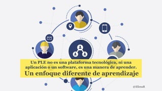 Un PLE no es una plataforma tecnológica, ni una
aplicación o un software, es una manera de aprender.
Un enfoque diferente de aprendizaje
@iElenaR
 