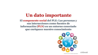 Un dato importante
El componente social del PLE: Las personas y
sus interacciones como fuentes de
información (PLN) en un entorno conectado
que enriquece nuestro conocimiento
https://pequiniski.wordpress.com/category/uncategorized/page/3/
@iElenaR
 