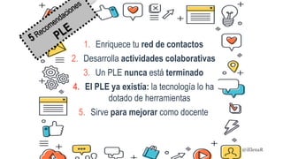 1. Enriquece tu red de contactos
2. Desarrolla actividades colaborativas
3. Un PLE nunca está terminado
4. El PLE ya existía: la tecnología lo ha
dotado de herramientas
5. Sirve para mejorar como docente
@iElenaR
 