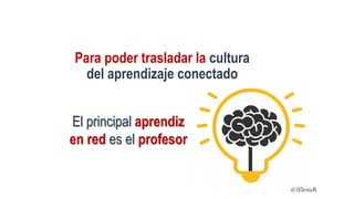 Para poder trasladar la cultura
del aprendizaje conectado
El principal aprendiz
en red es el profesor
@iElenaR
 