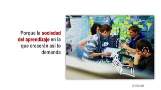 Porque la sociedad
del aprendizaje en la
que crecerán así lo
demanda
@iElenaR
 