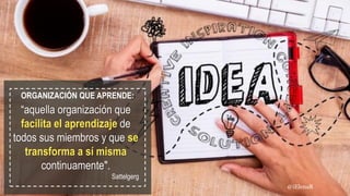 ORGANIZACIÓN QUE APRENDE:
“aquella organización que
facilita el aprendizaje de
todos sus miembros y que se
transforma a sí misma
continuamente".
Sattelgerg
@iElenaR
 