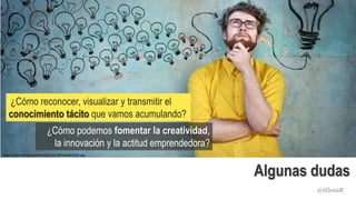 Algunas dudas
https://pbs.twimg.com/media/Ctso-SDWAAAOzHA.jpg
¿Cómo reconocer, visualizar y transmitir el
conocimiento tácito que vamos acumulando?
¿Cómo podemos fomentar la creatividad,
la innovación y la actitud emprendedora?
@iElenaR
 