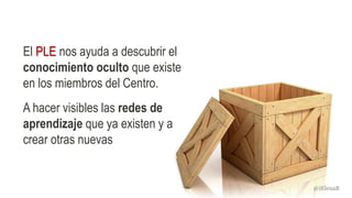 El PLE nos ayuda a descubrir el
conocimiento oculto que existe
en los miembros del Centro.
A hacer visibles las redes de
aprendizaje que ya existen y a
crear otras nuevas
@iElenaR
 