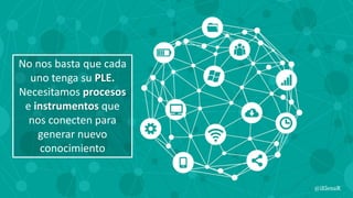 No nos basta que cada
uno tenga su PLE.
Necesitamos procesos
e instrumentos que
nos conecten para
generar nuevo
conocimiento
@iElenaR
 