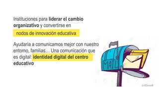 nodos de innovación educativa
Instituciones para liderar el cambio
organizativo y convertirse en
Ayudaría a comunicarnos mejor con nuestro
entorno, familias… Una comunicación que
es digital: identidad digital del centro
educativo
@iElenaR
 