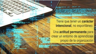 Tiene que tener un carácter
intencional, no espontáneo.
Una actitud permanente para
crear un entorno de aprendizaje
propio de la organización
@iElenaR
 