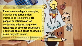 Es necesario indagar estrategias,
métodos que partan de los
intereses de los alumnos, los
pongan en relación con los
contenidos y destrezas que son
relevantes en términos educativos
y que todo ello se ponga al servicio
de un proyecto común.
@iElenaR
 