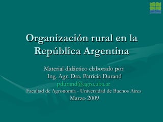 Organización rural en la República Argentina Material didáctico elaborado por  Ing. Agr. Dra. Patricia Durand [email_address]   Facultad de Agronomía - Universidad de Buenos Aires  Marzo 2009 