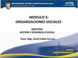 MODULO 5:
ORGANIZACIONES SOCIALES
           MAESTRÍA
  GESTIÓN Y DESARROLLO SOCIAL

  Tutor: Mgs. David Vallet Carroza




                                     1
 