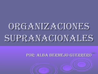 OrganizaciOnes
supranaciOnales
   pOr: alba bermejO guerrerO
 