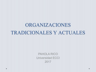 ORGANIZACIONES
TRADICIONALES Y ACTUALES
PAHOLA RICO
Universidad ECCI
2017
 