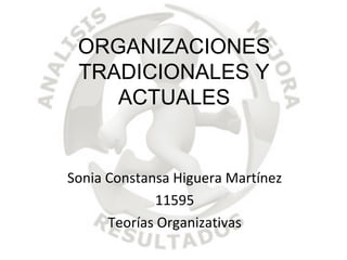 ORGANIZACIONES
TRADICIONALES Y
ACTUALES
Sonia Constansa Higuera Martínez
11595
Teorías Organizativas
 