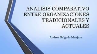 ANALISIS COMPARATIVO
ENTRE ORGANIZACIONES
TRADICIONALES Y
ACTUALES
Andrea Salgado Menjura
 