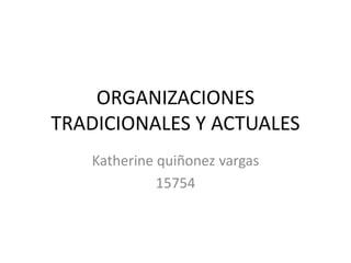 ORGANIZACIONES
TRADICIONALES Y ACTUALES
Katherine quiñonez vargas
15754
 