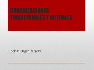 ORGANIZACIONES
TRADICIONALES Y ACTUALES
Teorías Organizativas
 