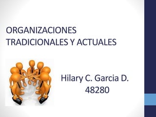 ORGANIZACIONES
TRADICIONALES Y ACTUALES
Hilary C. Garcia D.
48280
 